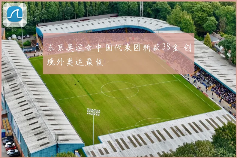 东京奥运会中国代表团斩获38金 创境外奥运最佳