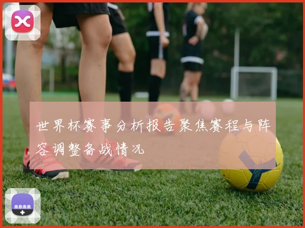世界杯赛事分析报告聚焦赛程与阵容调整备战情况