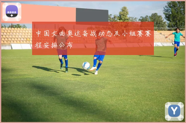 中国女曲奥运备战动态及小组赛赛程安排公布