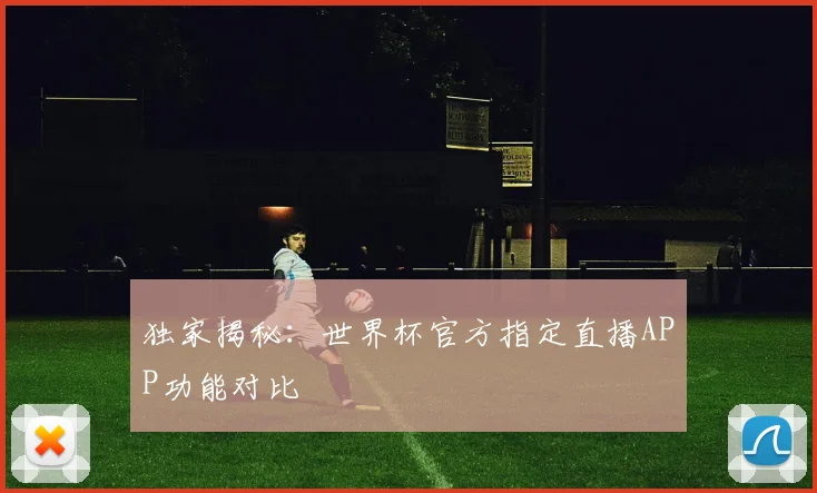 独家揭秘：世界杯官方指定直播APP功能对比