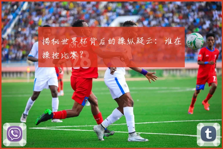 揭秘世界杯背后的操纵疑云：谁在操控比赛？