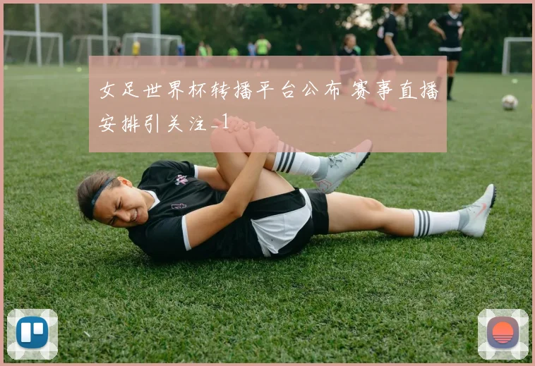 女足世界杯转播平台公布 赛事直播安排引关注_1