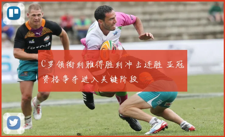 C罗领衔利雅得胜利冲击连胜 亚冠资格争夺进入关键阶段