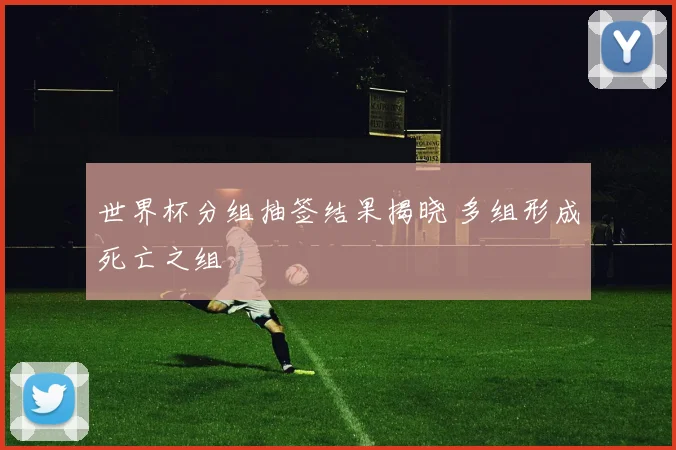 世界杯分组抽签结果揭晓 多组形成死亡之组