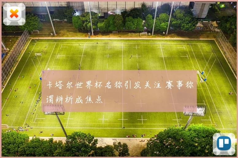 卡塔尔世界杯名称引发关注 赛事称谓辨析成焦点
