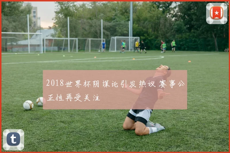 2018世界杯阴谋论引发热议 赛事公正性再受关注