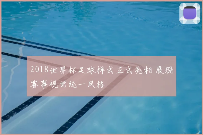 2018世界杯足球样式正式亮相 展现赛事视觉统一风格