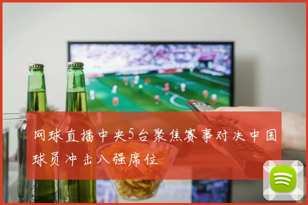网球直播中央5台聚焦赛事对决中国球员冲击八强席位