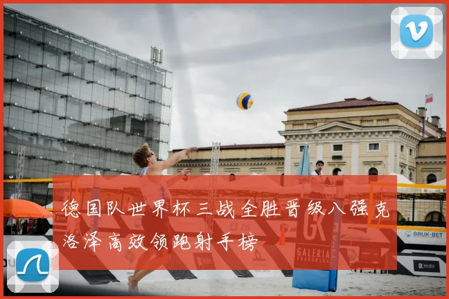 德国队世界杯三战全胜晋级八强克洛泽高效领跑射手榜