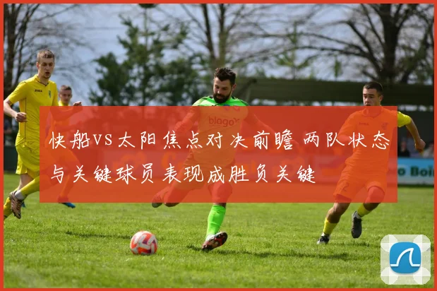 快船vs太阳焦点对决前瞻 两队状态与关键球员表现成胜负关键