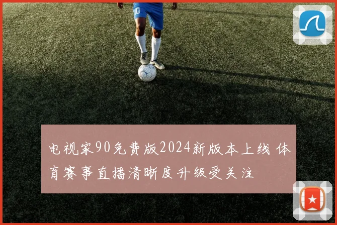 电视家90免费版2024新版本上线 体育赛事直播清晰度升级受关注