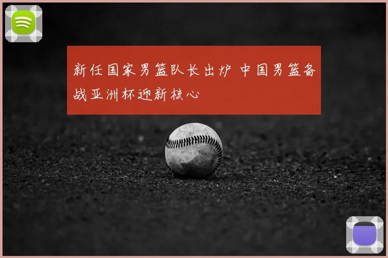 新任国家男篮队长出炉 中国男篮备战亚洲杯迎新核心