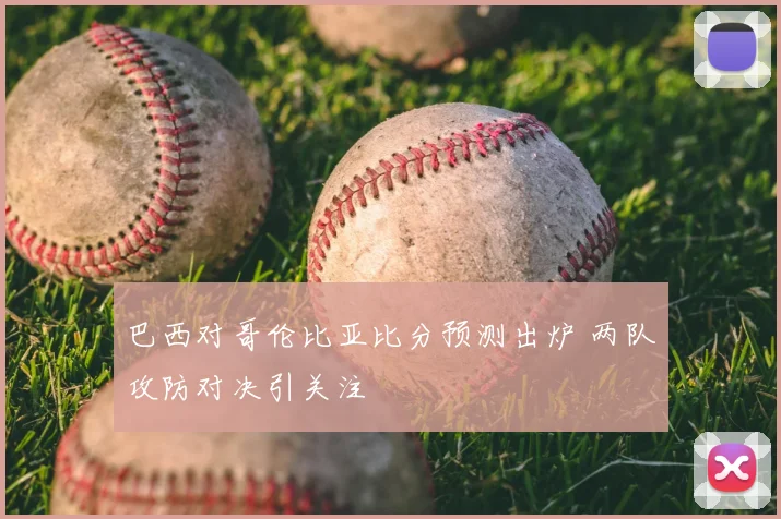 巴西对哥伦比亚比分预测出炉 两队攻防对决引关注