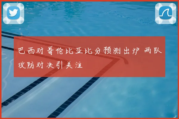 巴西对哥伦比亚比分预测出炉 两队攻防对决引关注
