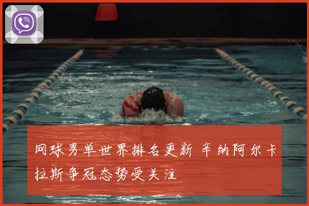 网球男单世界排名更新 辛纳阿尔卡拉斯争冠态势受关注