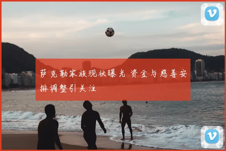 萨克勒家族现状曝光 资金与慈善安排调整引关注