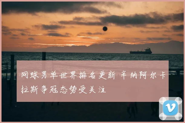 网球男单世界排名更新 辛纳阿尔卡拉斯争冠态势受关注