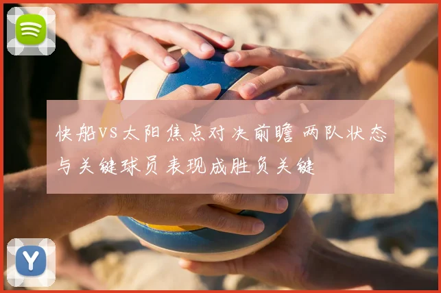快船vs太阳焦点对决前瞻 两队状态与关键球员表现成胜负关键