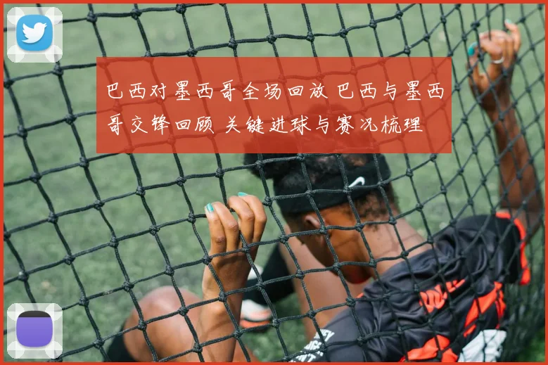 巴西对墨西哥全场回放 巴西与墨西哥交锋回顾 关键进球与赛况梳理